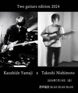 Two guitars edition 2024 Kazuhide Yamaji x Takeshi Nishimoto 【出演】 ヤマジカズヒデ : guitar Takeshi Nishimoto : guitar