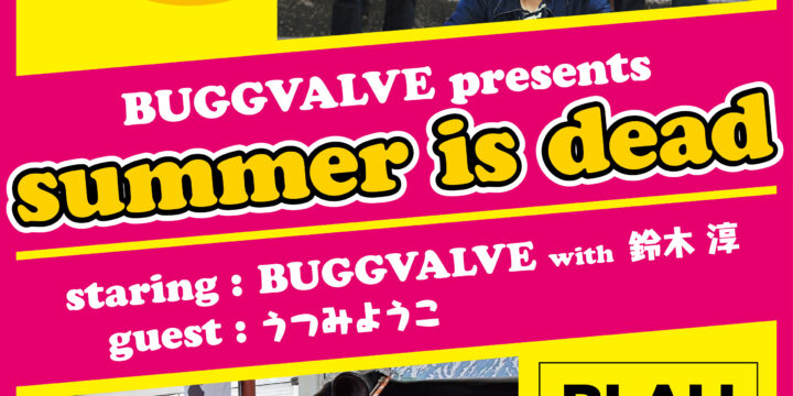 BUGGVALVE presents “summer is dead”  【出演】 BUGGVALVE with 鈴木淳 /  guestうつみようこ